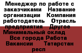 Менеджер по работе с заказчиками › Название организации ­ Компания-работодатель › Отрасль предприятия ­ Другое › Минимальный оклад ­ 1 - Все города Работа » Вакансии   . Татарстан респ.